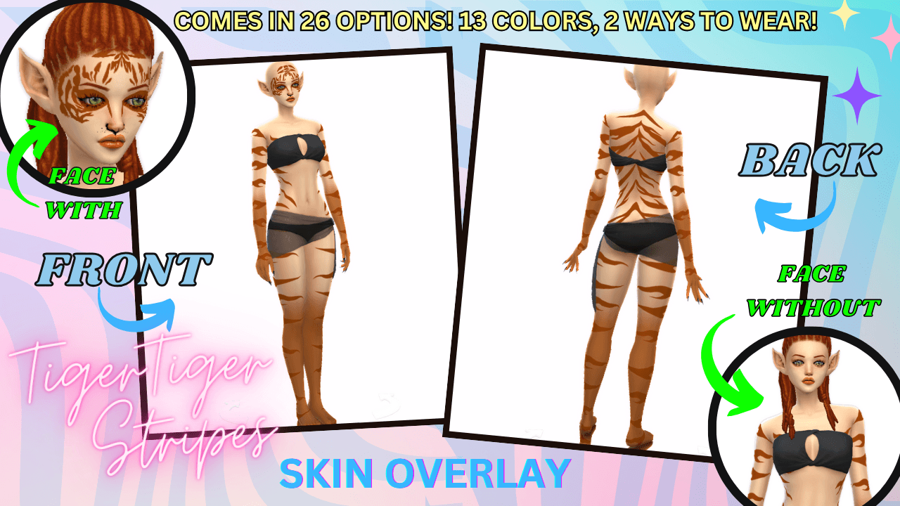 A bold tiger‑stripe body overlay to give your Sims a fierce fantasy look that comes in 26 color swatches! You can also wear it with or without the face details!