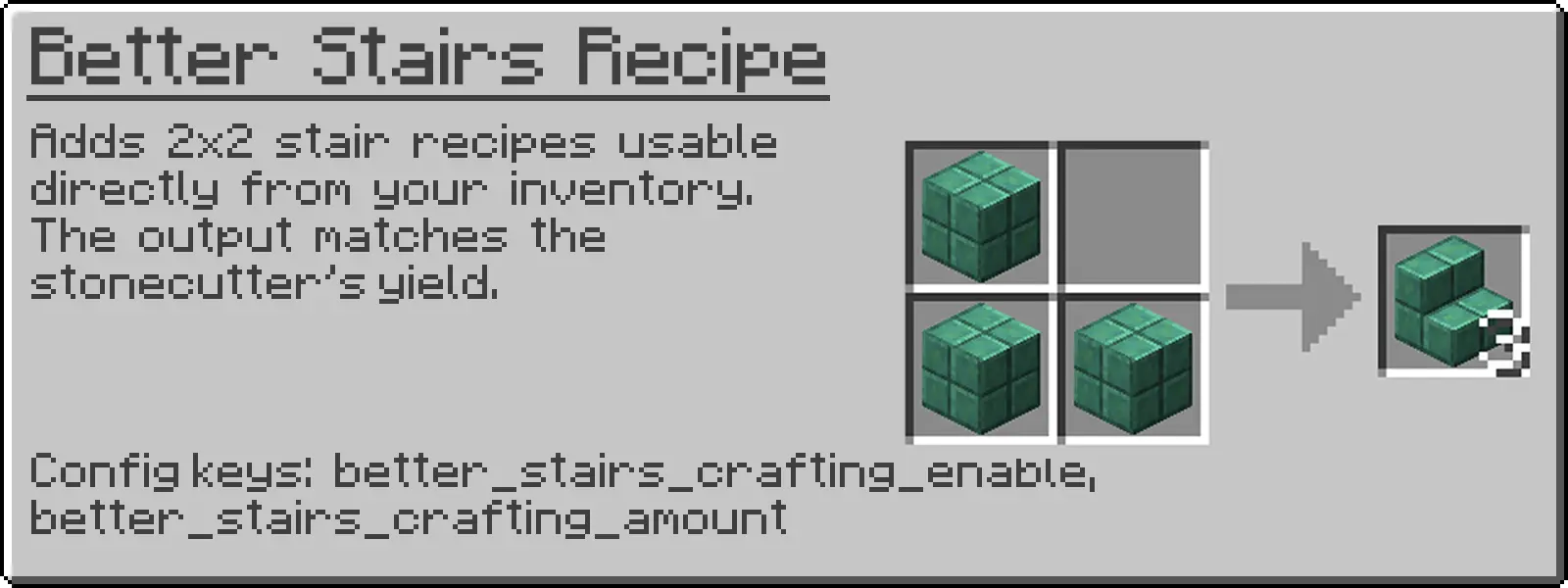 Adds 2x2 stair recipes usable directly from your inventory. The output matches the stonecutter’s yield.