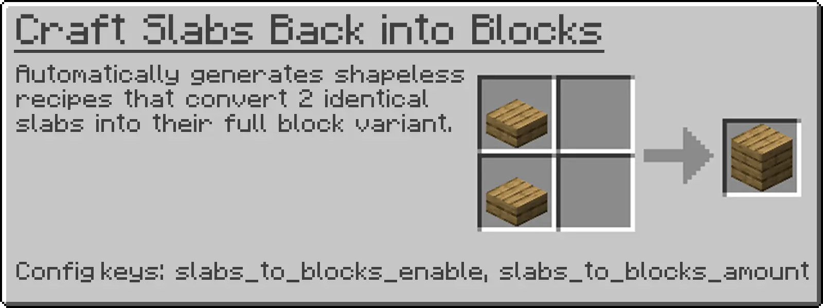 Automatically generates shapeless recipes that convert 2 slabs of the same type into their full block variant.