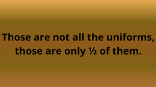 Those are not all the uniforms, those are only Â½ of them.