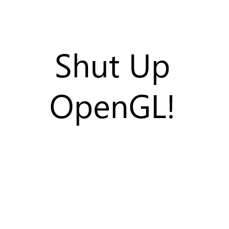 Shutup OpenGL!